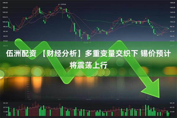 伍洲配资 【财经分析】多重变量交织下 锡价预计将震荡上行