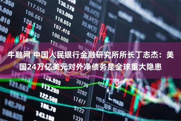 牛融网 中国人民银行金融研究所所长丁志杰：美国24万亿美元对外净债务是全球重大隐患