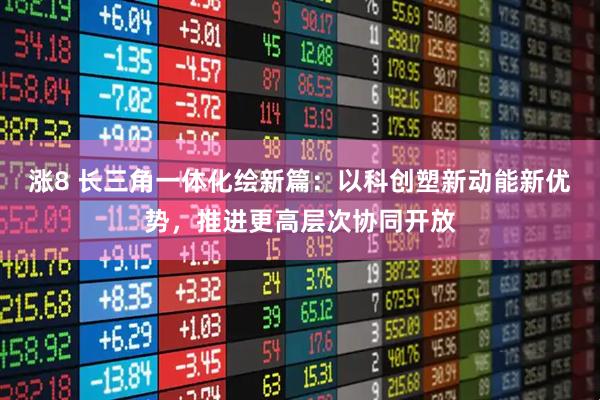 涨8 长三角一体化绘新篇：以科创塑新动能新优势，推进更高层次协同开放