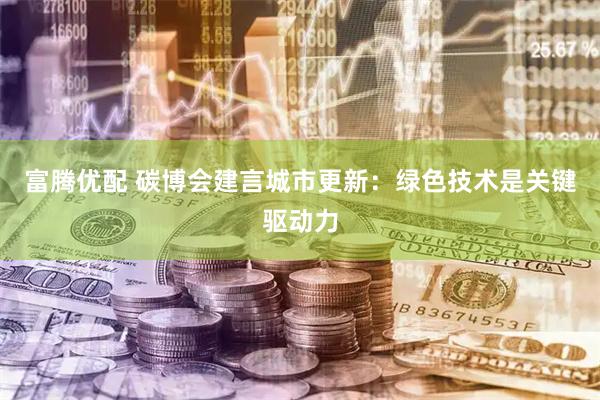 富腾优配 碳博会建言城市更新：绿色技术是关键驱动力