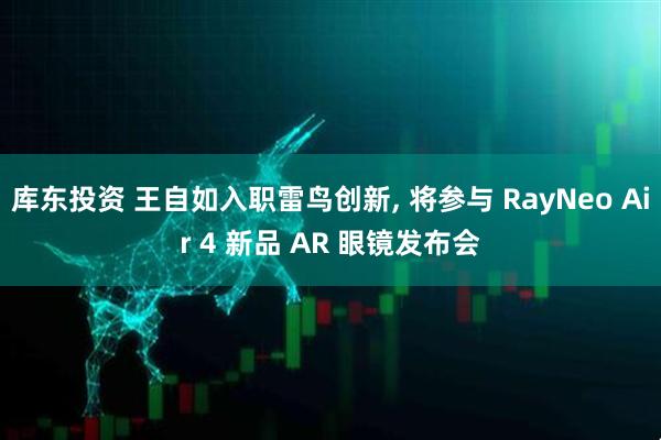 库东投资 王自如入职雷鸟创新, 将参与 RayNeo Air 4 新品 AR 眼镜发布会