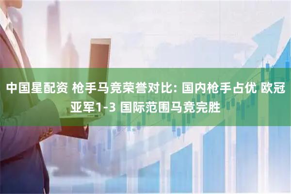 中国星配资 枪手马竞荣誉对比: 国内枪手占优 欧冠亚军1-3 国际范围马竞完胜