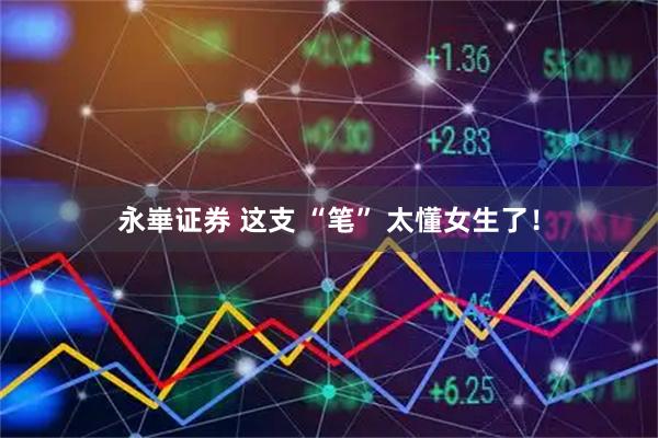 永崋证券 这支 “笔” 太懂女生了!