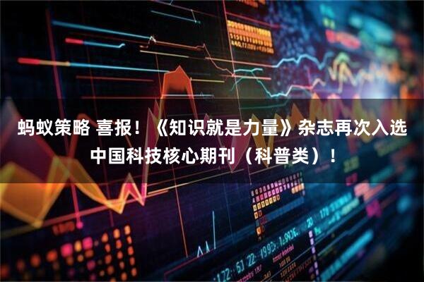 蚂蚁策略 喜报!《知识就是力量》杂志再次入选中国科技核心期刊(科普类)!