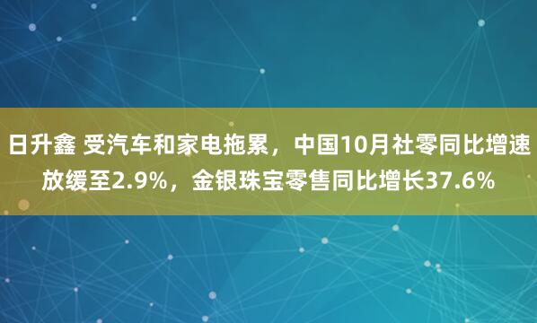 日升鑫 受汽车和家电拖累，中国10月社零同比增速放缓至2.9%，金银珠宝零售同比增长37.6%