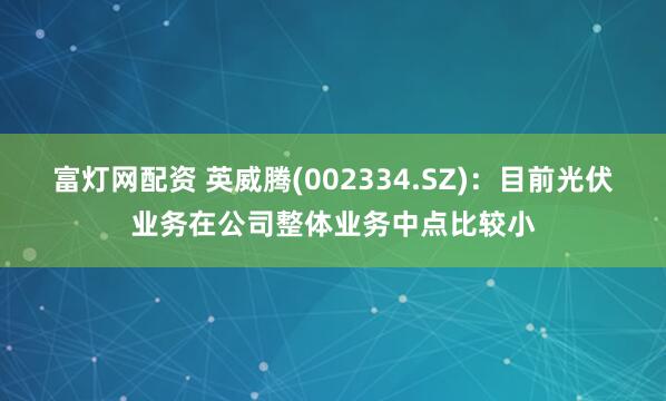 富灯网配资 英威腾(002334.SZ)：目前光伏业务在公司整体业务中点比较小