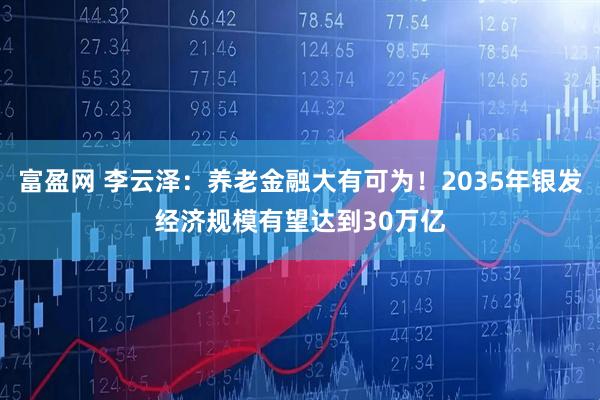 富盈网 李云泽:养老金融大有可为!2035年银发经济规模有望达到30万亿