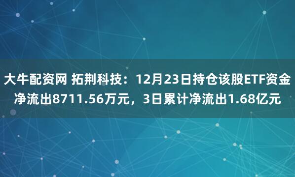 大牛配资网 拓荆科技：12月23日持仓该股ETF资金净流出8711.56万元，3日累计净流出1.68亿元