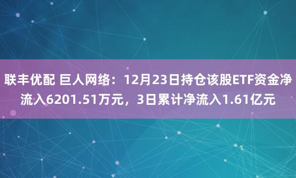联丰优配 巨人网络：12月23日持仓该股ETF资金净流入6201.51万元，3日累计净流入1.61亿元