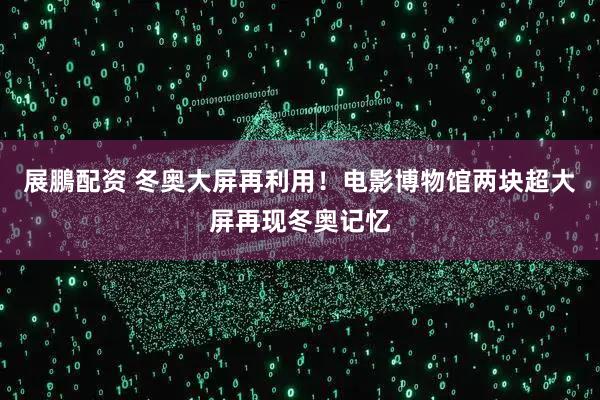 展鵬配资 冬奥大屏再利用！电影博物馆两块超大屏再现冬奥记忆