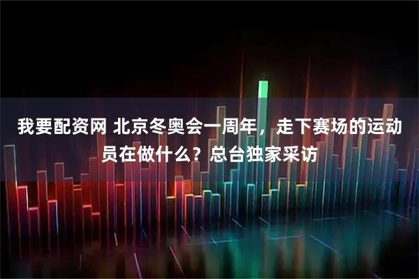 我要配资网 北京冬奥会一周年，走下赛场的运动员在做什么？总台独家采访