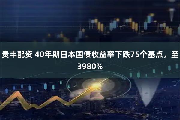 贵丰配资 40年期日本国债收益率下跌75个基点，至3980%
