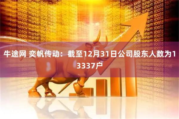牛途网 奕帆传动：截至12月31日公司股东人数为13337户