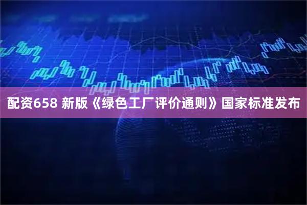 配资658 新版《绿色工厂评价通则》国家标准发布
