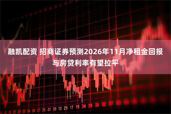 融凯配资 招商证券预测2026年11月净租金回报与房贷利率有望拉平