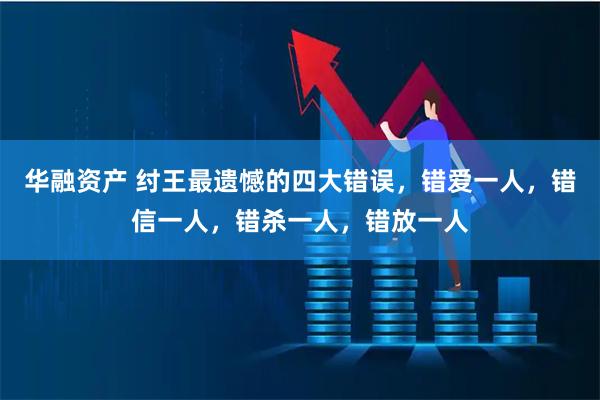 华融资产 纣王最遗憾的四大错误，错爱一人，错信一人，错杀一人，错放一人
