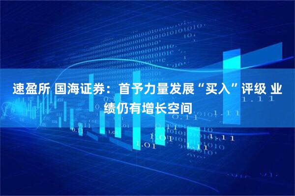 速盈所 国海证券：首予力量发展“买入”评级 业绩仍有增长空间