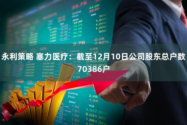 永利策略 塞力医疗：截至12月10日公司股东总户数70386户