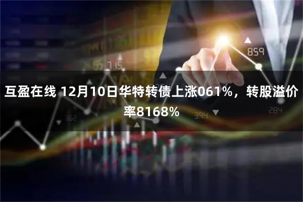互盈在线 12月10日华特转债上涨061%，转股溢价率8168%
