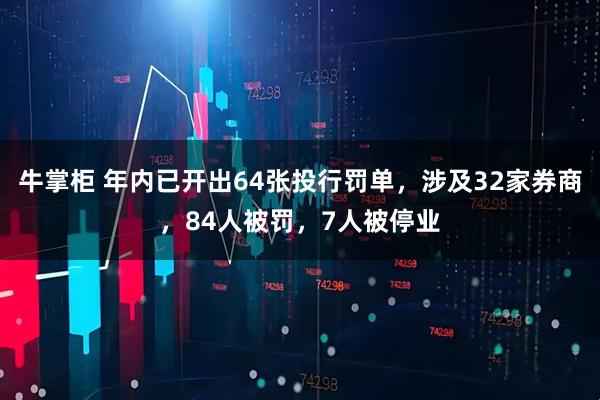 牛掌柜 年内已开出64张投行罚单，涉及32家券商，84人被罚，7人被停业
