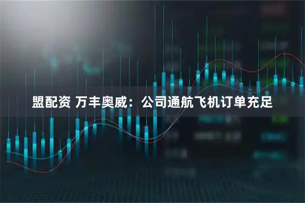 盟配资 万丰奥威：公司通航飞机订单充足