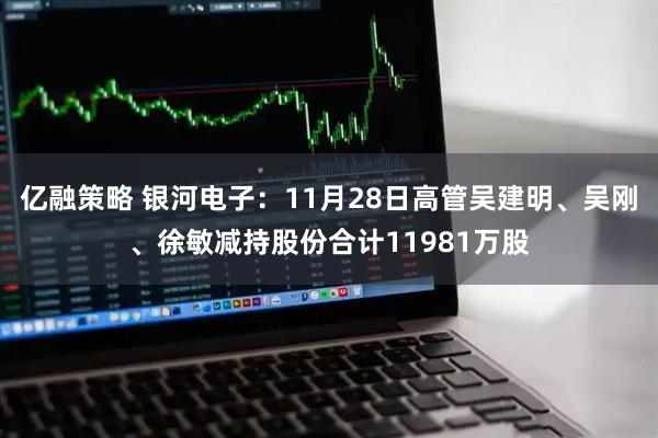 亿融策略 银河电子：11月28日高管吴建明、吴刚、徐敏减持股份合计11981万股