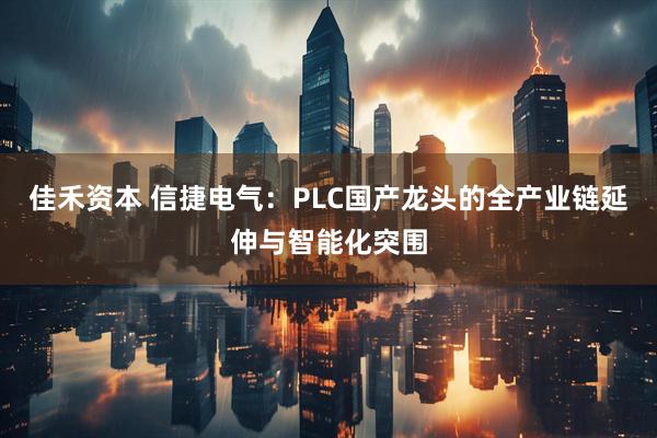 佳禾资本 信捷电气：PLC国产龙头的全产业链延伸与智能化突围