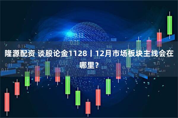 隆源配资 谈股论金1128丨12月市场板块主线会在哪里？