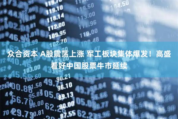 众合资本 A股震荡上涨 军工板块集体爆发！高盛看好中国股票牛市延续