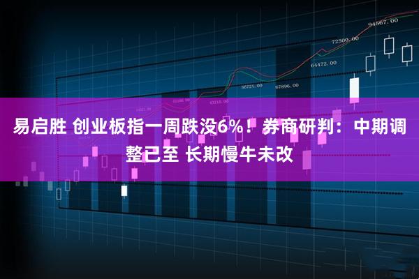 易启胜 创业板指一周跌没6%！券商研判：中期调整已至 长期慢牛未改