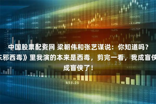 中国股票配资网 梁朝伟和张艺谋说：你知道吗？《东邪西毒》里我演的本来是西毒，剪完一看，我成盲侠了！