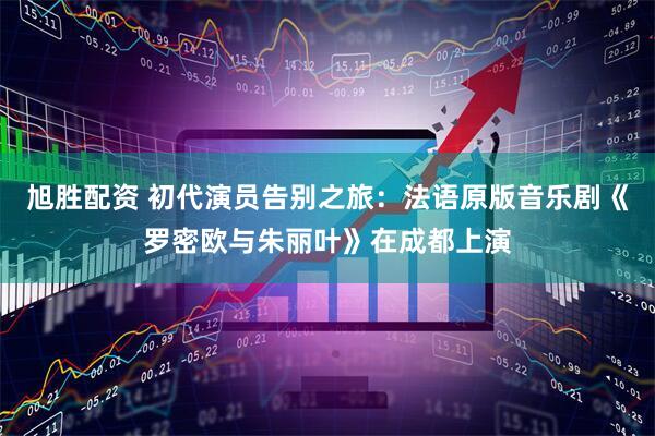 旭胜配资 初代演员告别之旅：法语原版音乐剧《罗密欧与朱丽叶》在成都上演