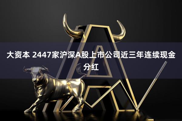 大资本 2447家沪深A股上市公司近三年连续现金分红