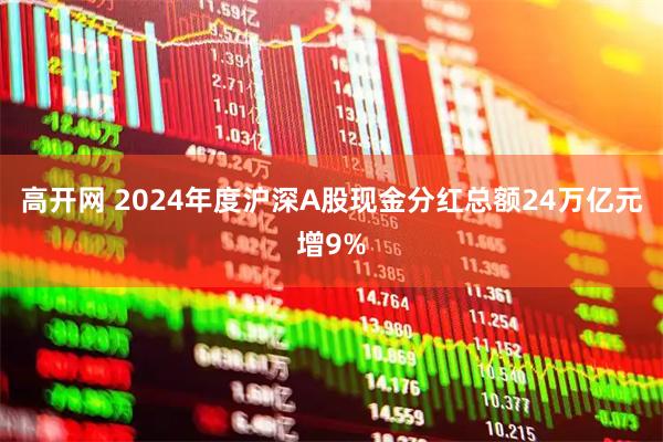 高开网 2024年度沪深A股现金分红总额24万亿元增9%
