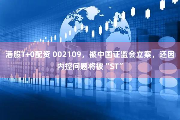 港股T+0配资 002109，被中国证监会立案，还因内控问题将被“ST”
