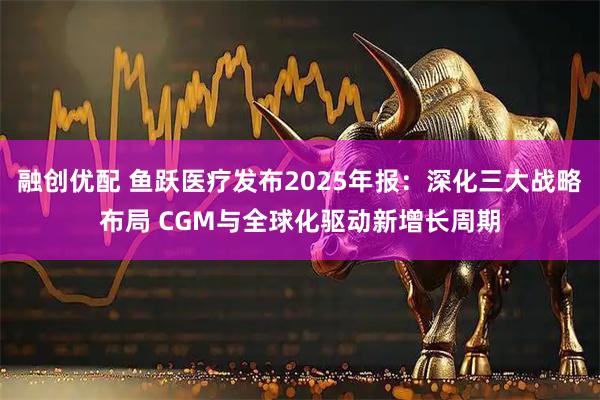 融创优配 鱼跃医疗发布2025年报：深化三大战略布局 CGM与全球化驱动新增长周期