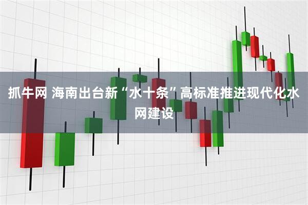 抓牛网 海南出台新“水十条”高标准推进现代化水网建设