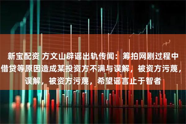 新宝配资 方文山辟谣出轨传闻:筹拍网剧过程中因资金招募、私人借贷等原因造成某投资方不满与误解,被资方污蔑,希望谣言止于智者