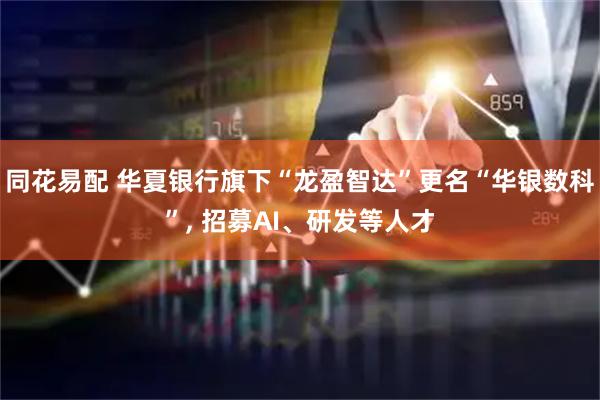 同花易配 华夏银行旗下“龙盈智达”更名“华银数科”, 招募AI、研发等人才