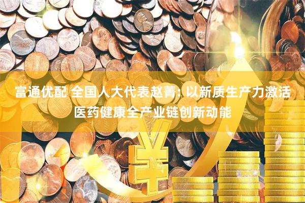 富通优配 全国人大代表赵菁: 以新质生产力激活医药健康全产业链创新动能